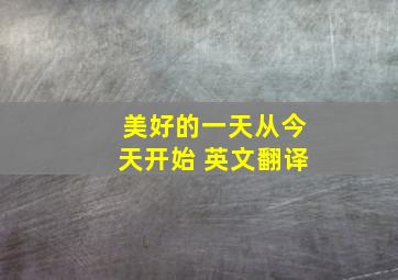 美好的一天从今天开始 英文翻译